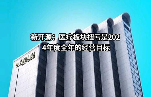 新开源：医疗板块扭亏是2024年度全年的经营目标