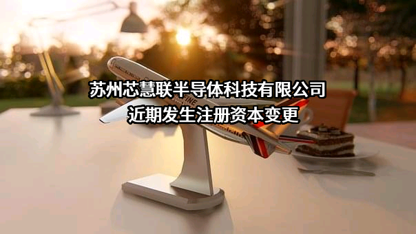 苏州芯慧联半导体科技有限公司近期发生注册资本变更