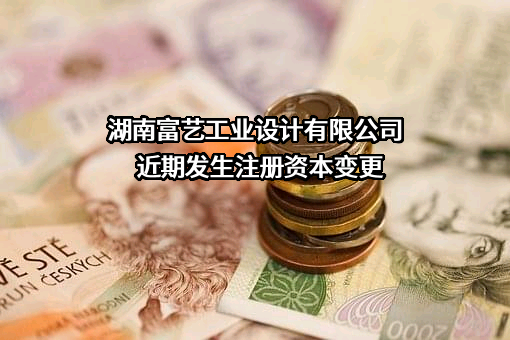 湖南富艺工业设计有限公司近期发生注册资本变更