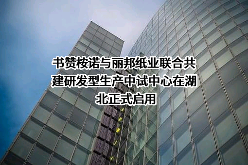 书赞桉诺与丽邦纸业联合共建研发型生产中试中心在湖北正式启用