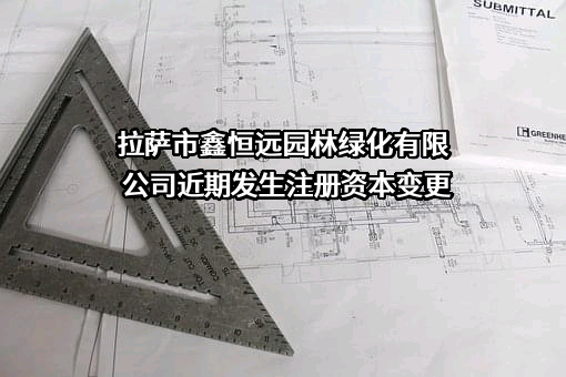 拉萨市鑫恒远园林绿化有限公司近期发生注册资本变更