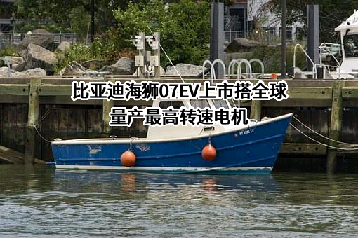 比亚迪海狮07EV上市搭全球量产最高转速电机