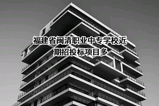 福建省闽清职业中专学校近期招投标项目多