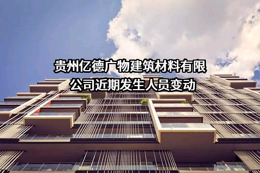 贵州亿德广物建筑材料有限公司近期发生人员变动