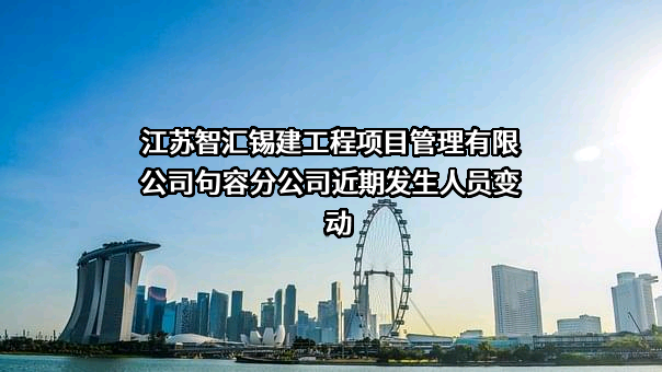 江苏智汇锡建工程项目管理有限公司句容分公司近期发生人员变动