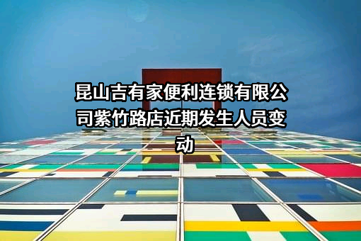 昆山吉有家便利连锁有限公司紫竹路店近期发生人员变动