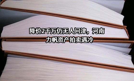 降价2千万仍无人问津，河南力帆资产拍卖遇冷