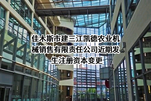 佳木斯市建三江凯德农业机械销售有限责任公司近期发生注册资本变更