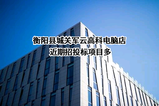 衡阳县城关军云高科电脑店近期招投标项目多