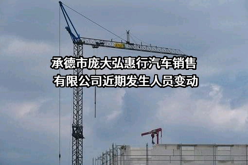 承德市庞大弘惠行汽车销售有限公司近期发生人员变动