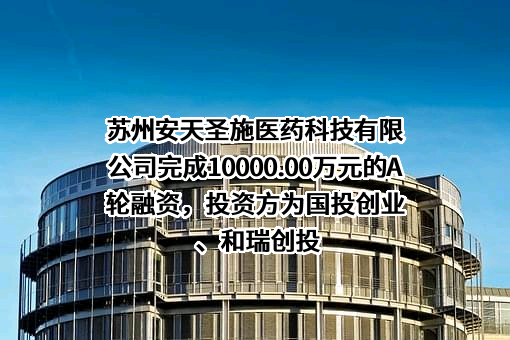 苏州安天圣施医药科技有限公司完成10000.00万元的A轮融资，投资方为国投创业、和瑞创投