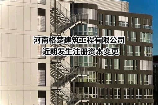 河南格楚建筑工程有限公司近期发生注册资本变更
