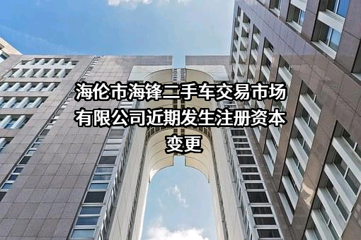 海伦市海锋二手车交易市场有限公司近期发生注册资本变更