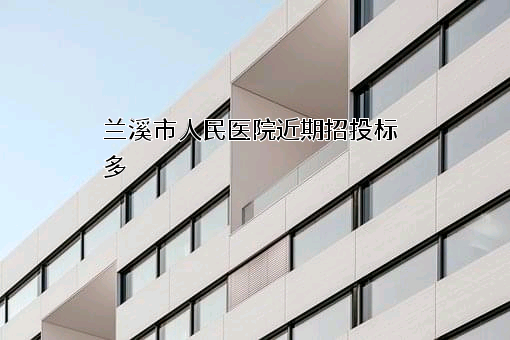 兰溪市人民医院近期招投标项目多