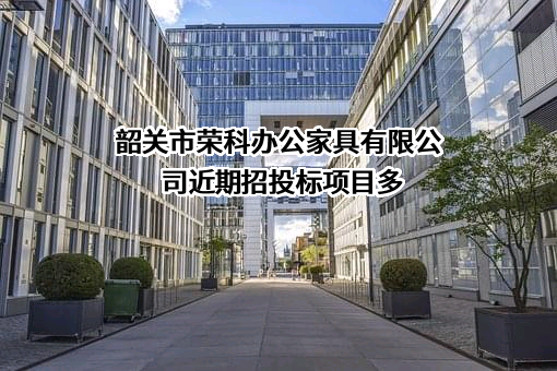 韶关市荣科办公家具有限公司近期招投标项目多