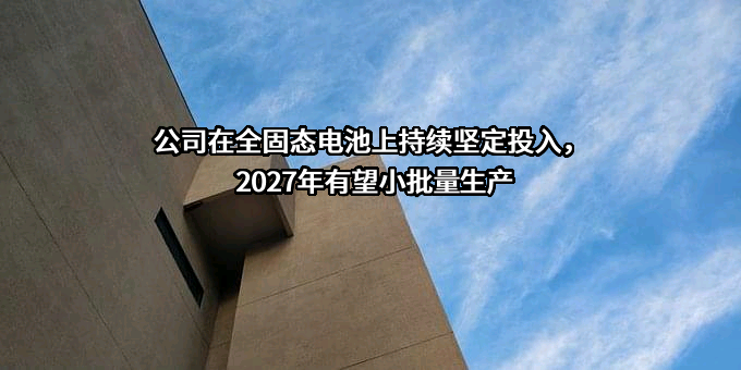 公司在全固态电池上持续坚定投入，2027年有望小批量生产