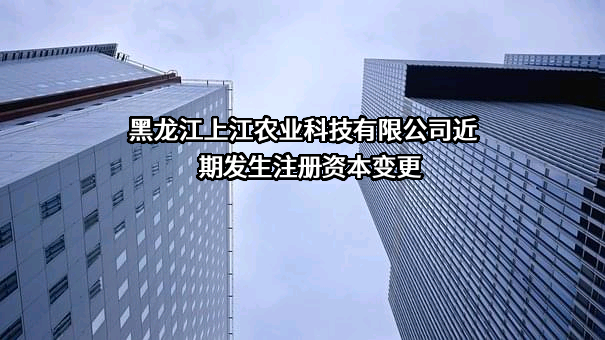 黑龙江上江农业科技有限公司近期发生注册资本变更