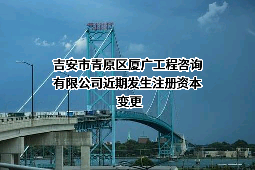 吉安市青原区厦广工程咨询有限公司近期发生注册资本变更