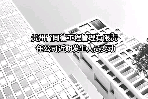 贵州省同德工程管理有限责任公司近期发生人员变动