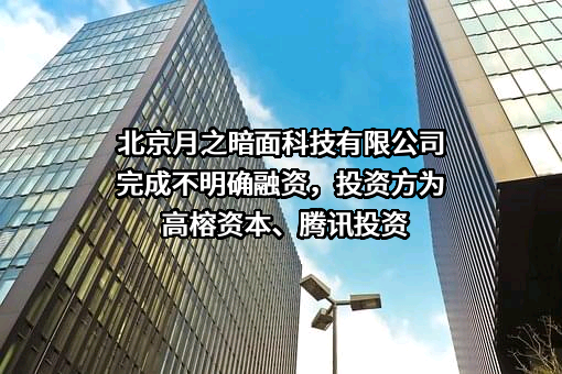 北京月之暗面科技有限公司完成不明确融资，投资方为高榕资本、腾讯投资