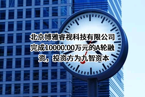 北京博雅睿视科技有限公司完成10000.00万元的A轮融资，投资方为九智资本