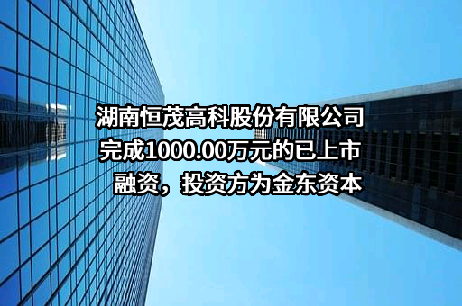 湖南恒茂高科股份有限公司完成1000.00万元的已上市融资，投资方为金东资本