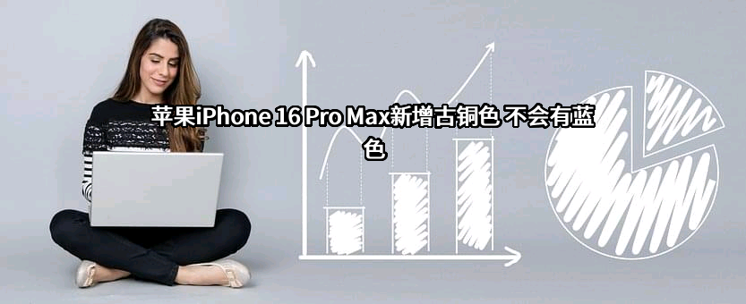 苹果iPhone 16 Pro Max新增古铜色 不会有蓝色