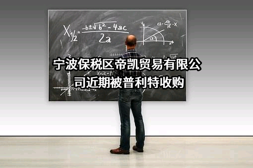 宁波保税区帝凯贸易有限公司近期被普利特收购