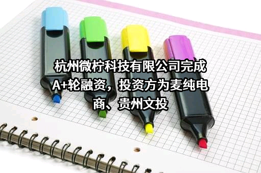 杭州微柠科技有限公司完成A+轮融资，投资方为麦纯电商、贵州文投