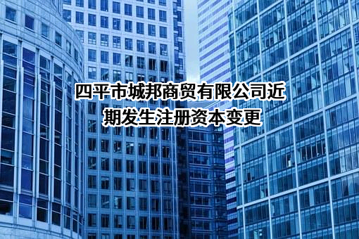 四平市城邦商贸有限公司近期发生注册资本变更