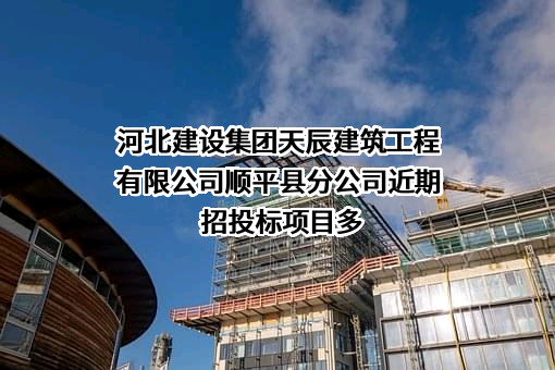 河北建设集团天辰建筑工程有限公司顺平县分公司近期招投标项目多