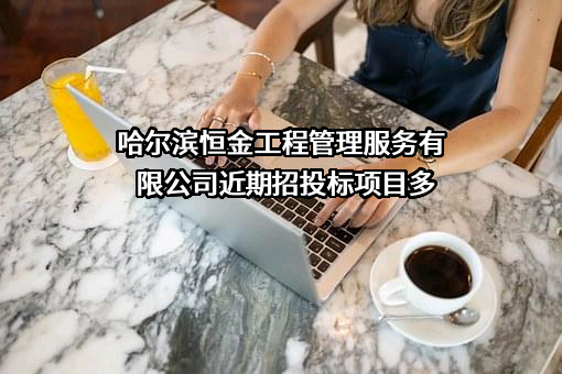 哈尔滨恒金工程管理服务有限公司近期招投标项目多