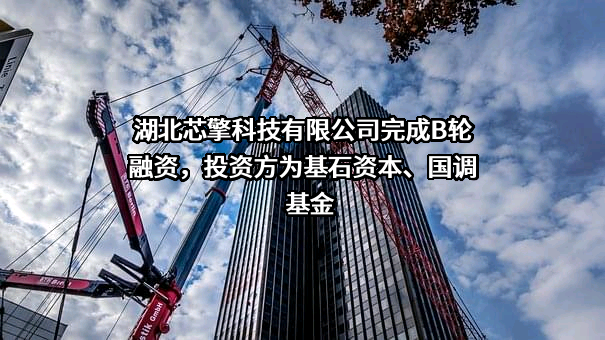 湖北芯擎科技有限公司完成B轮融资，投资方为基石资本、国调基金