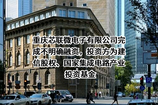 重庆芯联微电子有限公司完成不明确融资，投资方为建信股权、国家集成电路产业投资基金