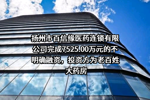 扬州市百信缘医药连锁有限公司完成7525.00万元的不明确融资，投资方为老百姓大药房