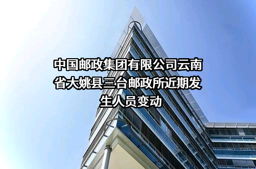 中国邮政集团有限公司云南省大姚县三台邮政所近期发生人员变动