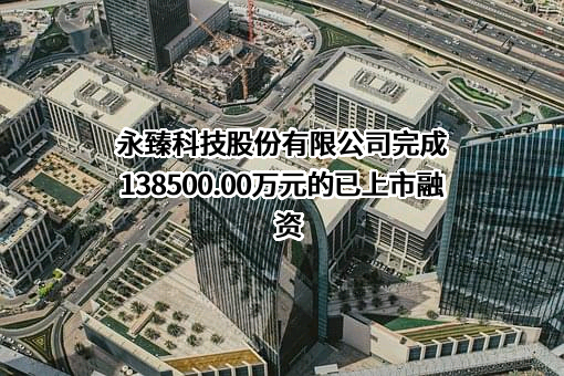 永臻科技股份有限公司完成138500.00万元的已上市融资