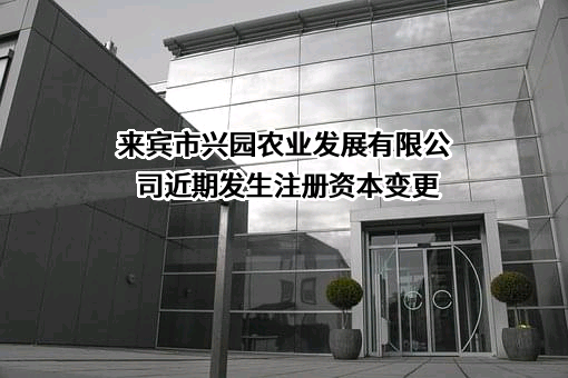 来宾市兴园农业发展有限公司近期发生注册资本变更