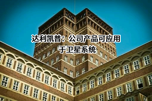 达利凯普：公司产品可应用于卫星系统