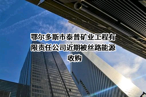 鄂尔多斯市泰普矿业工程有限责任公司近期被丝路能源收购