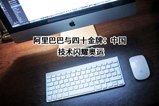 阿里巴巴与四十金牌：中国技术闪耀奥运