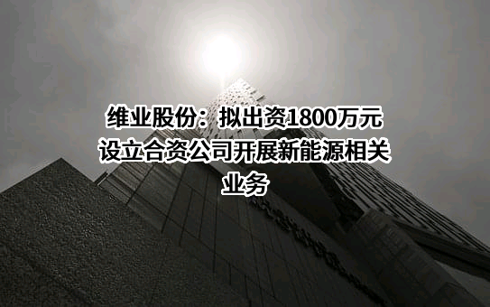 维业股份：拟出资1800万元设立合资公司开展新能源相关业务