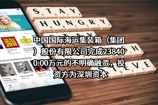 中国国际海运集装箱（集团）股份有限公司完成238400.00万元的不明确融资，投资方为深圳资本