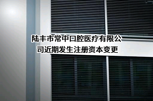 陆丰市常中口腔医疗有限公司近期发生注册资本变更