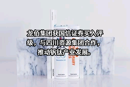龙佰集团获国信证券买入评级，与四川资源集团合作，推动钒钛产业发展。