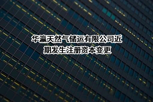 华瀛天然气储运有限公司近期发生注册资本变更
