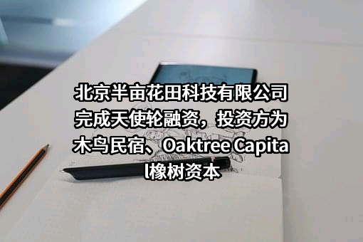 北京半亩花田科技有限公司完成天使轮融资，投资方为木鸟民宿、Oaktree Capital橡树资本