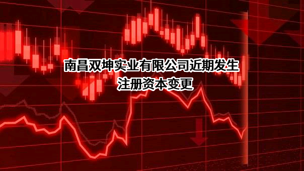 南昌双坤实业有限公司近期发生注册资本变更