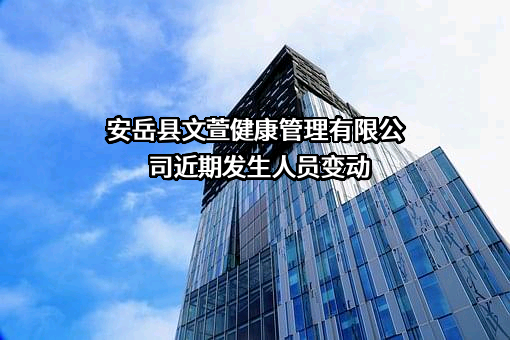 安岳县文萱健康管理有限公司近期发生人员变动