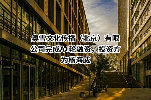 奥雪文化传播（北京）有限公司完成A+轮融资，投资方为杨海威
